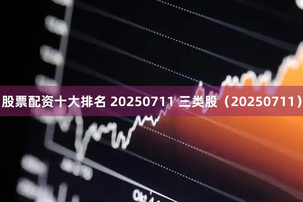 股票配资十大排名 20250711 三类股（20250711）