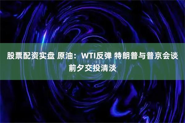股票配资实盘 原油：WTI反弹 特朗普与普京会谈前夕交投清淡