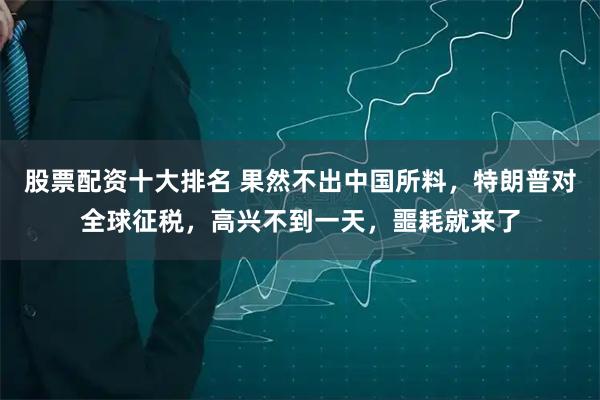 股票配资十大排名 果然不出中国所料，特朗普对全球征税，高兴不到一天，噩耗就来了