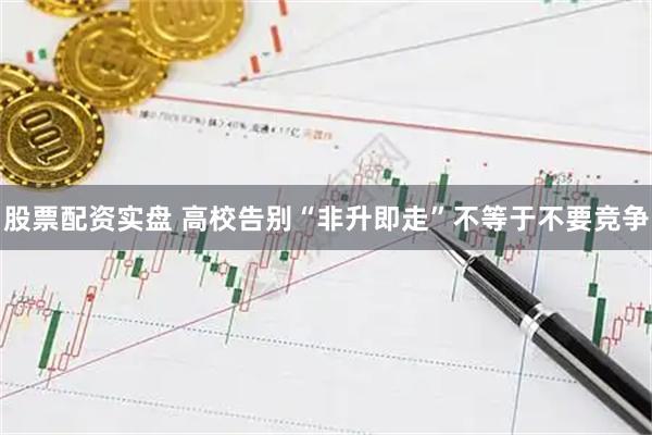 股票配资实盘 高校告别“非升即走”不等于不要竞争