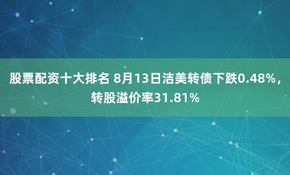 股票配资十大排名 8月13日洁美转债下跌0.48%，转股溢价率31.81%