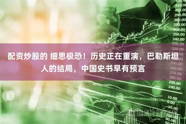配资炒股的 细思极恐！历史正在重演，巴勒斯坦人的结局，中国史书早有预言