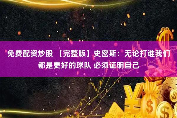 免费配资炒股 【完整版】史密斯：无论打谁我们都是更好的球队 必须证明自己