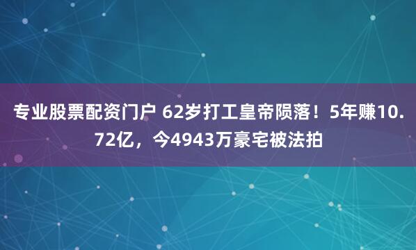 专业股票配资门户 62岁打工皇帝陨落！5年赚10.72亿，今4943万豪宅被法拍