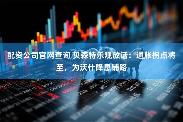 配资公司官网查询 贝森特乐观放话：通胀拐点将至，为沃什降息铺路