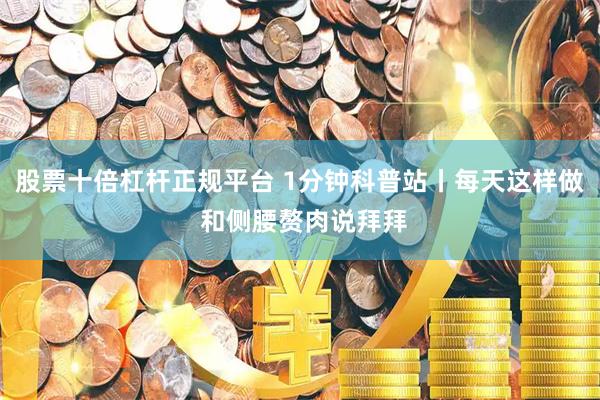 股票十倍杠杆正规平台 1分钟科普站丨每天这样做 和侧腰赘肉说拜拜