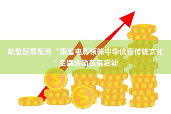 新型股票配资 “跟着电影领略中华优秀传统文化”主题活动在京启动