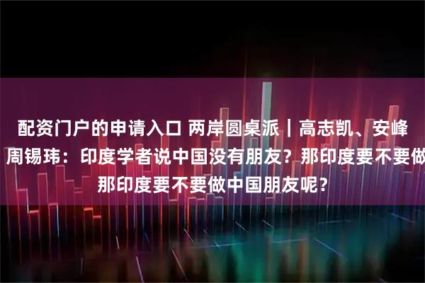 配资门户的申请入口 两岸圆桌派｜高志凯、安峰山、赖岳谦、周锡玮：印度学者说中国没有朋友？那印度要不要做中国朋友呢？
