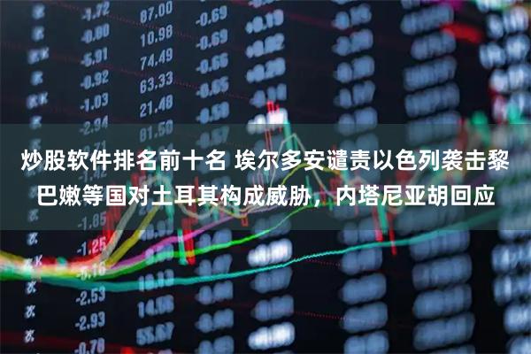 炒股软件排名前十名 埃尔多安谴责以色列袭击黎巴嫩等国对土耳其构成威胁，内塔尼亚胡回应