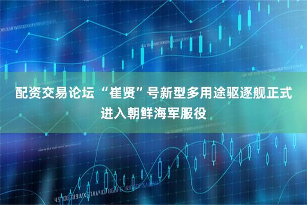 配资交易论坛 “崔贤”号新型多用途驱逐舰正式进入朝鲜海军服役