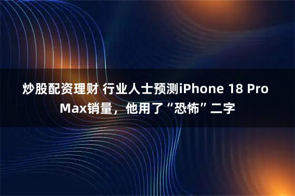 炒股配资理财 行业人士预测iPhone 18 Pro Max销量，他用了“恐怖”二字