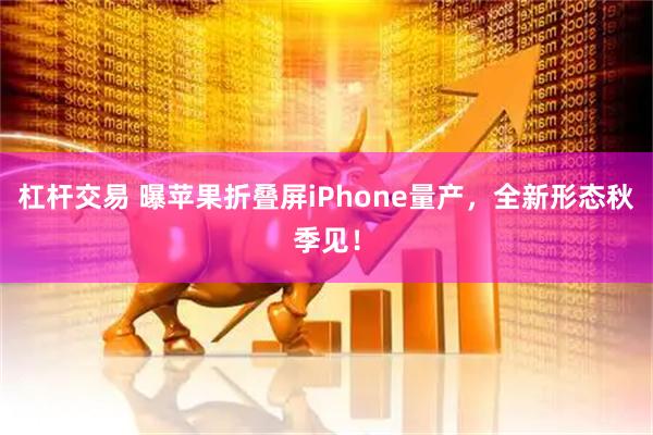 杠杆交易 曝苹果折叠屏iPhone量产，全新形态秋季见！