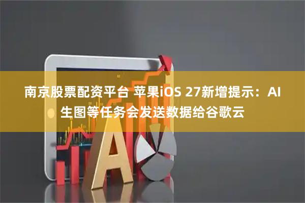 南京股票配资平台 苹果iOS 27新增提示：AI生图等任务会发送数据给谷歌云