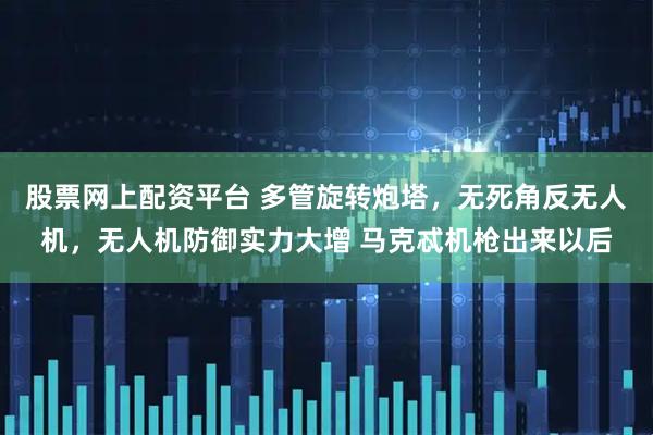 股票网上配资平台 多管旋转炮塔，无死角反无人机，无人机防御实力大增 马克忒机枪出来以后