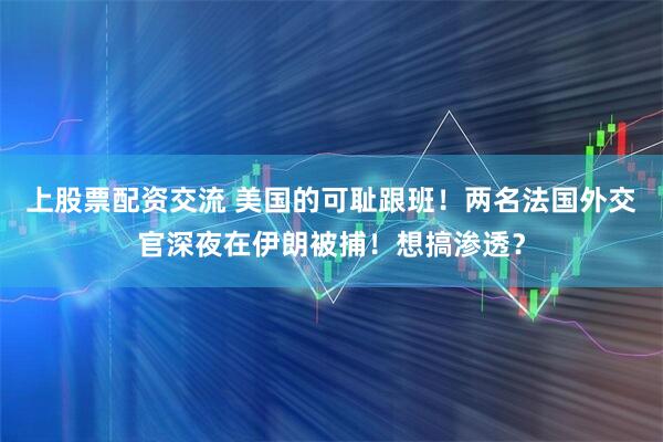 上股票配资交流 美国的可耻跟班！两名法国外交官深夜在伊朗被捕！想搞渗透？