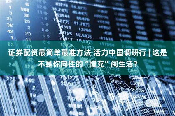 证券配资最简单最准方法 活力中国调研行 | 这是不是你向往的“慢充”闽生活？
