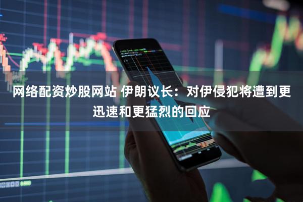 网络配资炒股网站 伊朗议长：对伊侵犯将遭到更迅速和更猛烈的回应