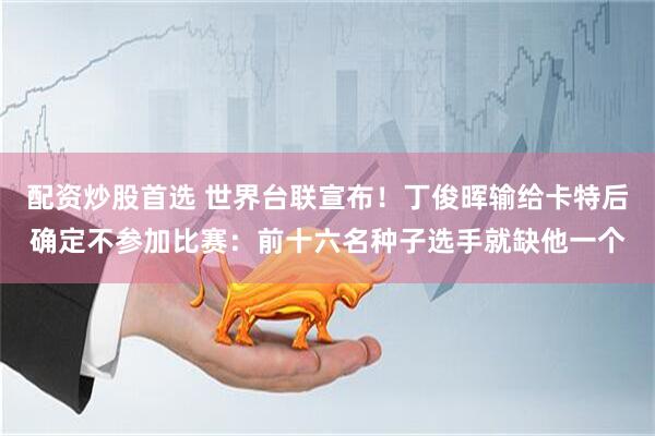 配资炒股首选 世界台联宣布！丁俊晖输给卡特后确定不参加比赛：前十六名种子选手就缺他一个