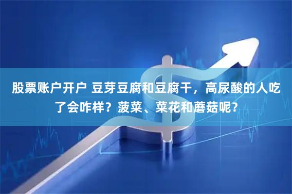 股票账户开户 豆芽豆腐和豆腐干，高尿酸的人吃了会咋样？菠菜、菜花和蘑菇呢？