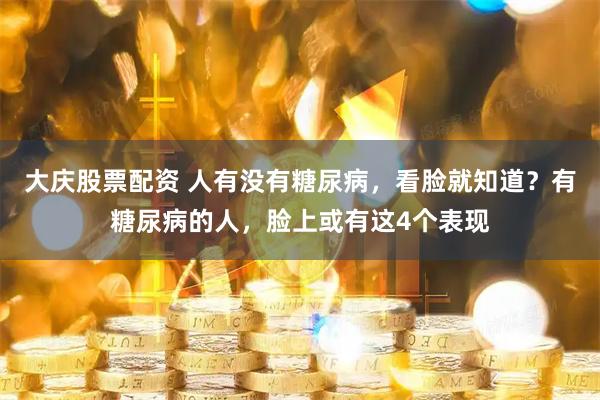 大庆股票配资 人有没有糖尿病，看脸就知道？有糖尿病的人，脸上或有这4个表现